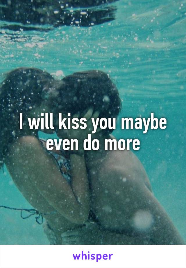 I will kiss you maybe even do more