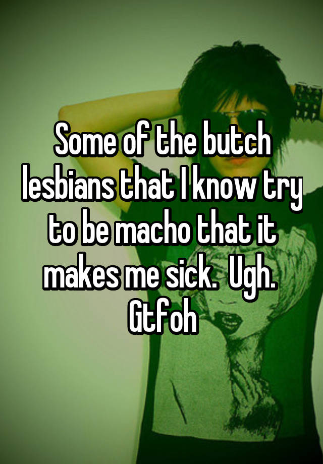 Some Of The Butch Lesbians That I Know Try To Be Macho That It Makes Me Sick Ugh Gtfoh