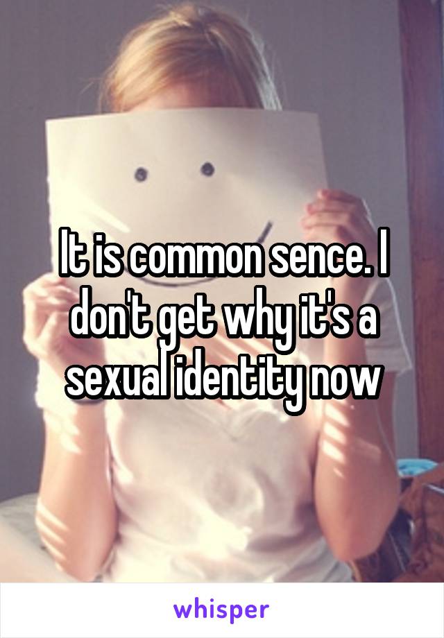 It is common sence. I don't get why it's a sexual identity now
