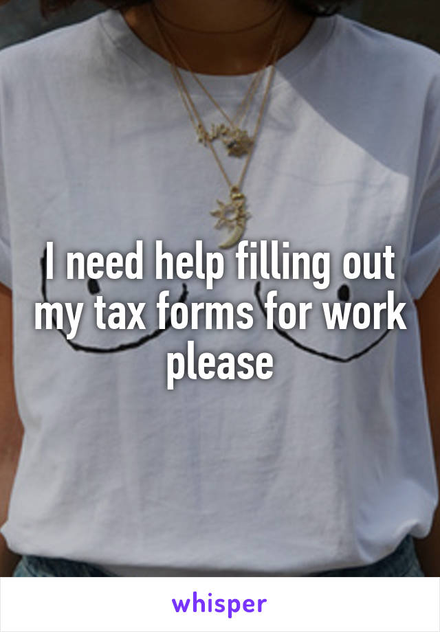 i-need-help-filling-out-my-tax-forms-for-work-please