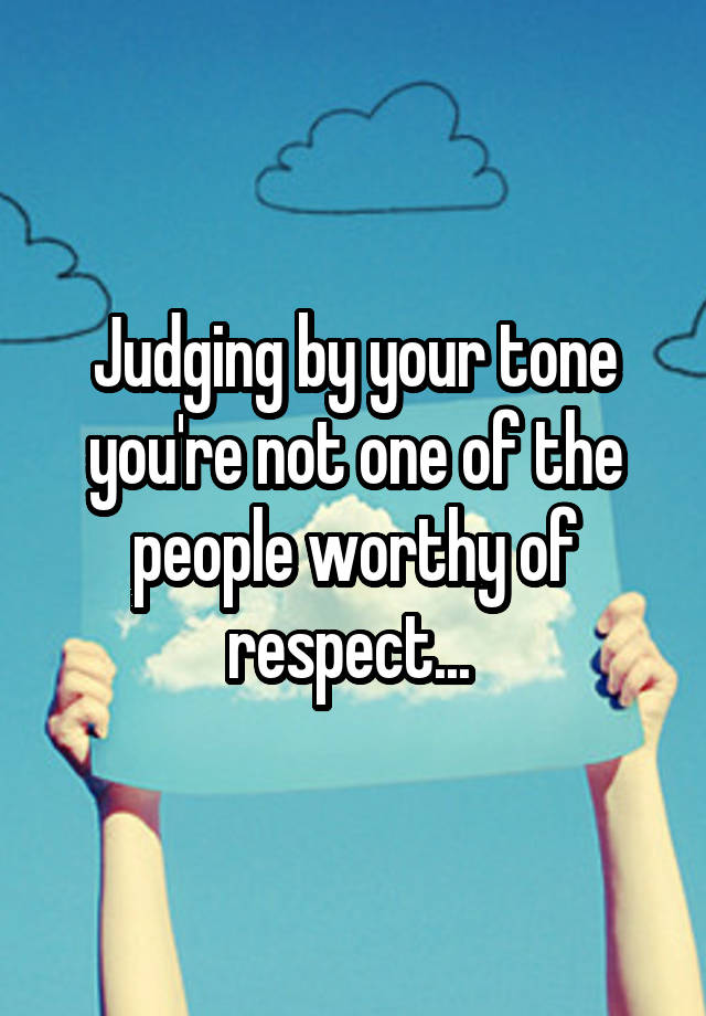 judging-by-your-tone-you-re-not-one-of-the-people-worthy-of-respect