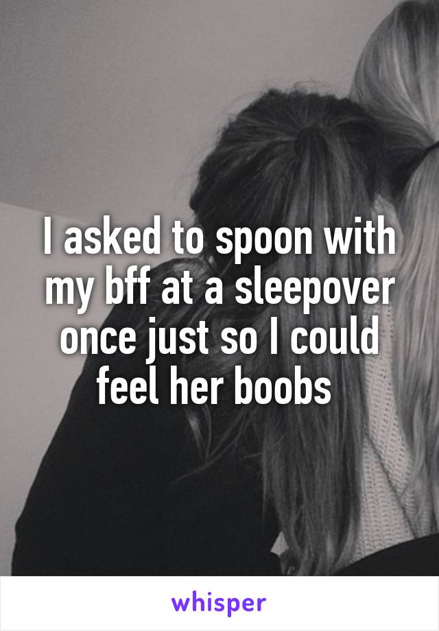 I asked to spoon with my bff at a sleepover once just so I could feel her boobs 