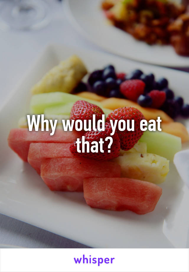 Why would you eat that?