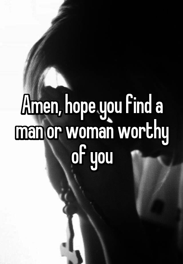 amen-hope-you-find-a-man-or-woman-worthy-of-you