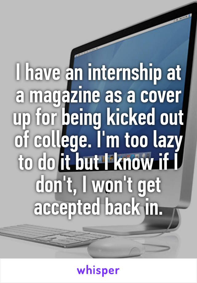 I have an internship at a magazine as a cover up for being kicked out of college. I'm too lazy to do it but I know if I don't, I won't get accepted back in.