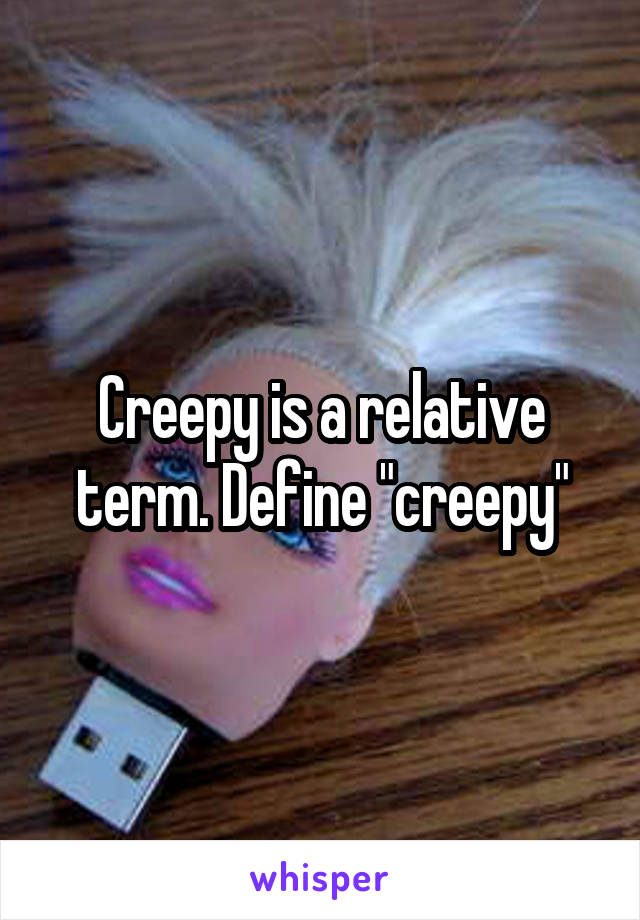 Creepy is a relative term. Define "creepy"
