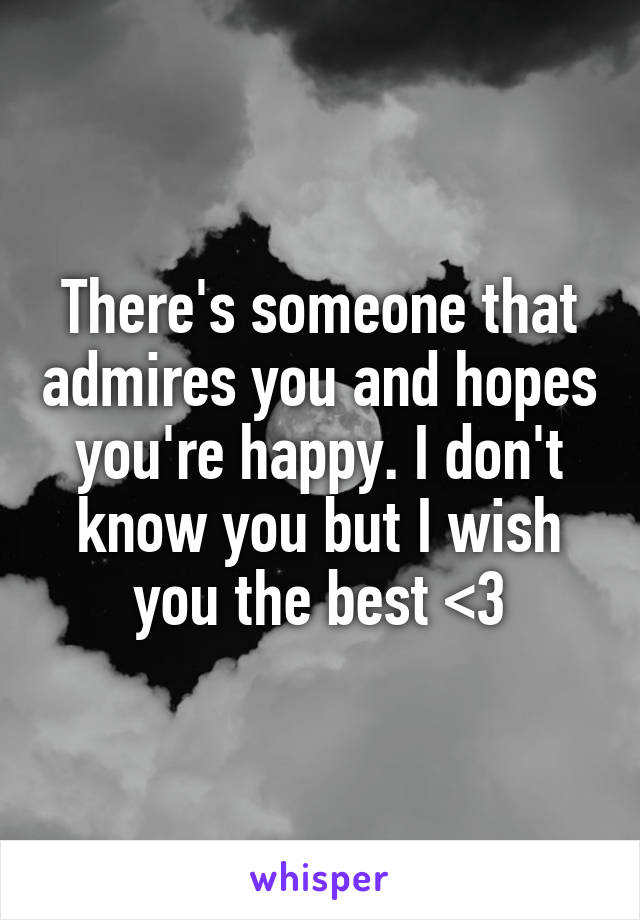 There's someone that admires you and hopes you're happy. I don't know you but I wish you the best <3