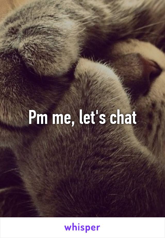 Pm me, let's chat