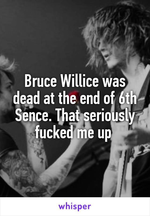 Bruce Willice was dead at the end of 6th Sence. That seriously fucked me up 