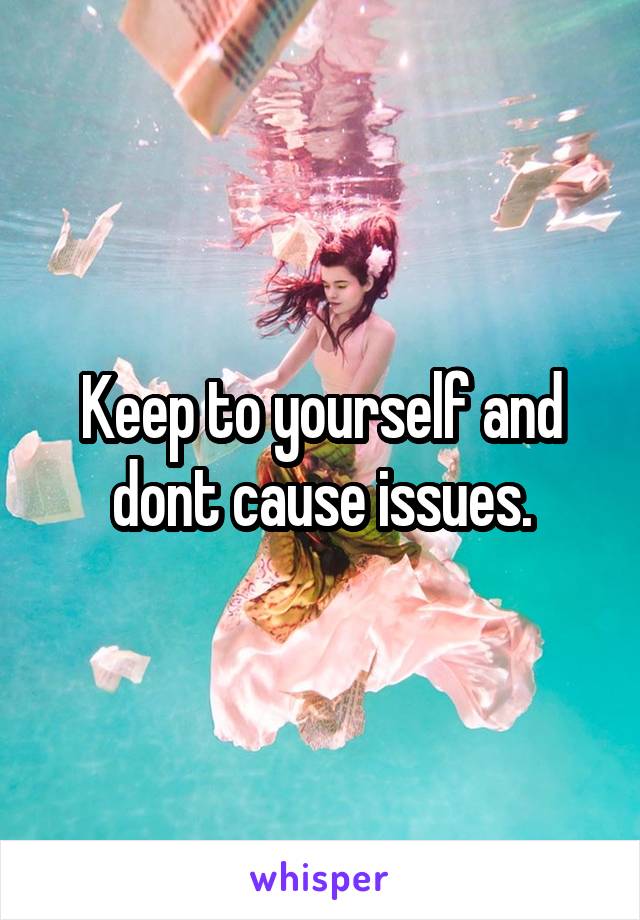 Keep to yourself and dont cause issues.