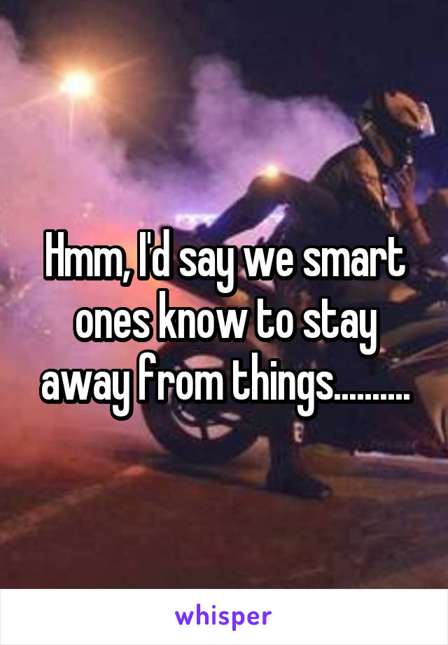Hmm, I'd say we smart ones know to stay away from things..........