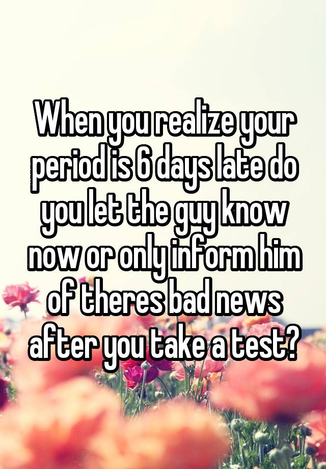 when-you-realize-your-period-is-6-days-late-do-you-let-the-guy-know-now