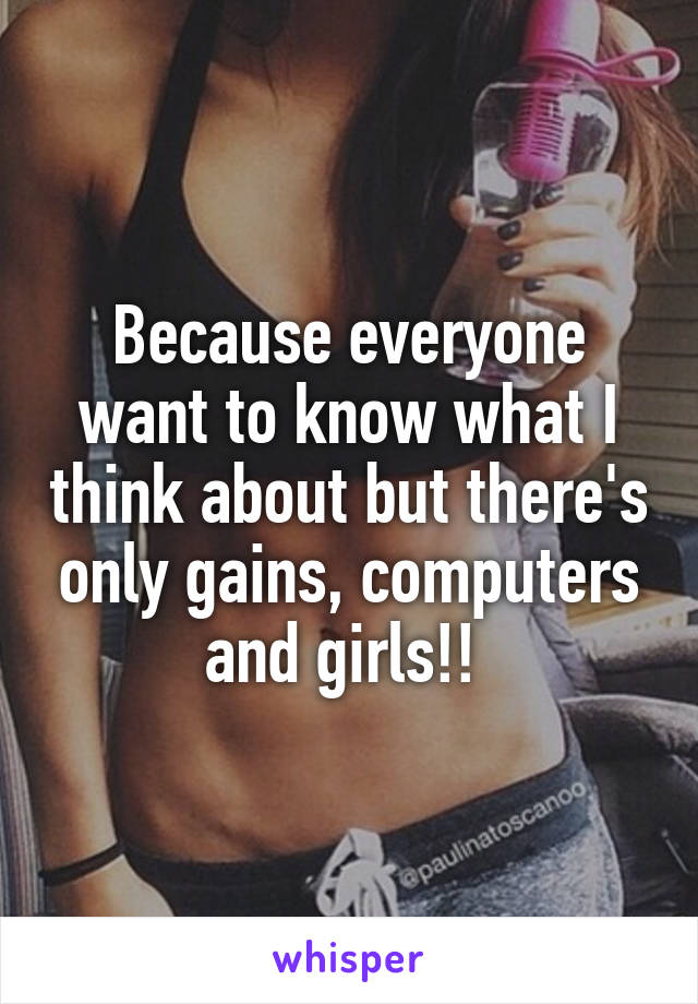 Because everyone want to know what I think about but there's only gains, computers and girls!! 