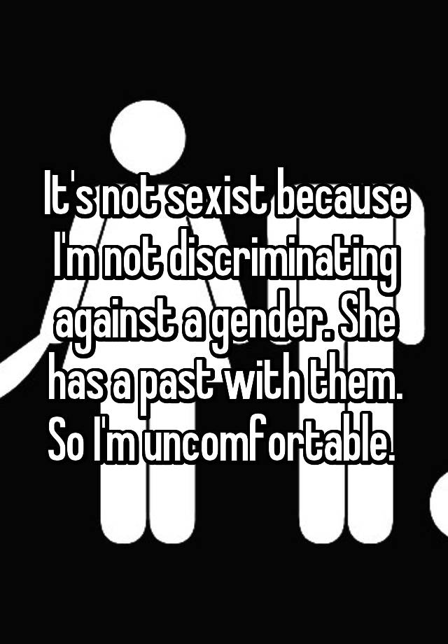 It S Not Sexist Because I M Not Discriminating Against A Gender She Has A Past With Them So I