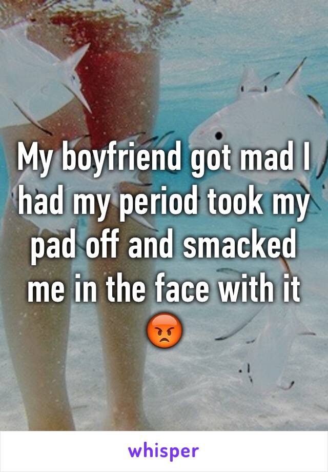 My boyfriend got mad I had my period took my pad off and smacked me in the face with it 😡