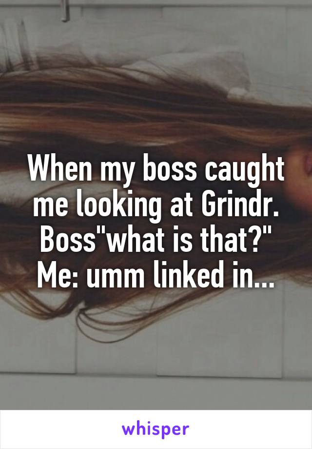 When my boss caught me looking at Grindr. Boss"what is that?" Me: umm linked in...