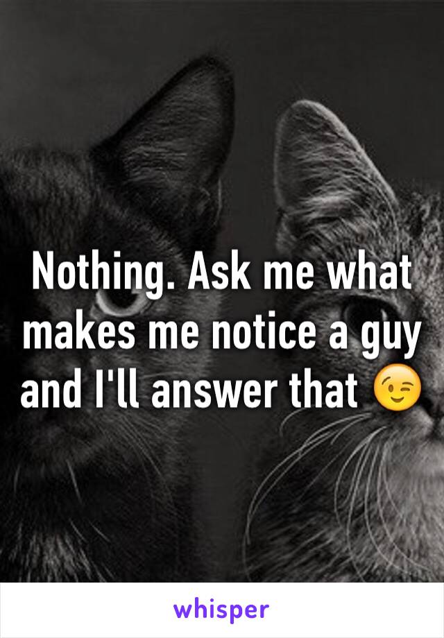 Nothing. Ask me what makes me notice a guy and I'll answer that 😉