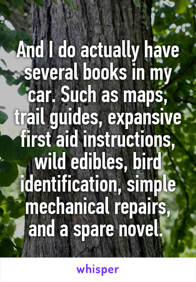 And I do actually have several books in my car. Such as maps, trail guides, expansive first aid instructions, wild edibles, bird identification, simple mechanical repairs, and a spare novel. 