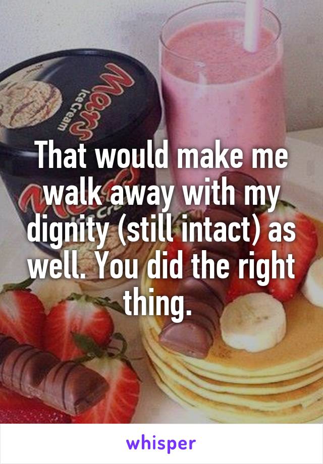 That would make me walk away with my dignity (still intact) as well. You did the right thing. 