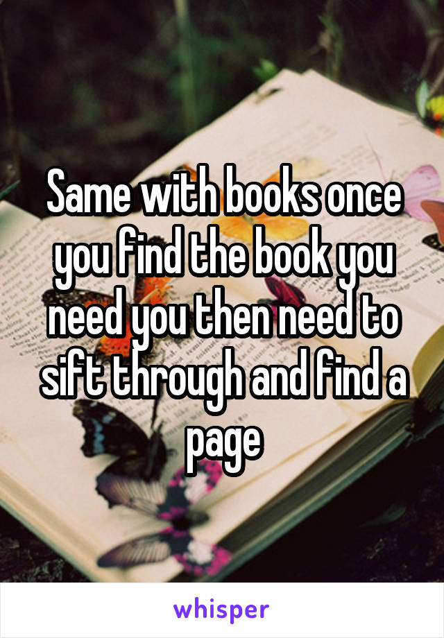 Same with books once you find the book you need you then need to sift through and find a page