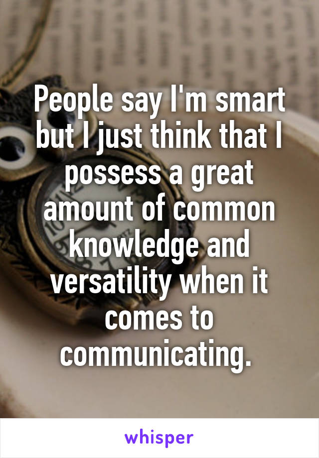 People say I'm smart but I just think that I possess a great amount of common knowledge and versatility when it comes to communicating. 