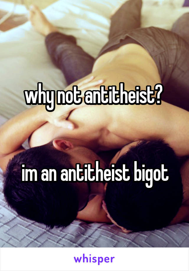 why not antitheist? 


im an antitheist bigot