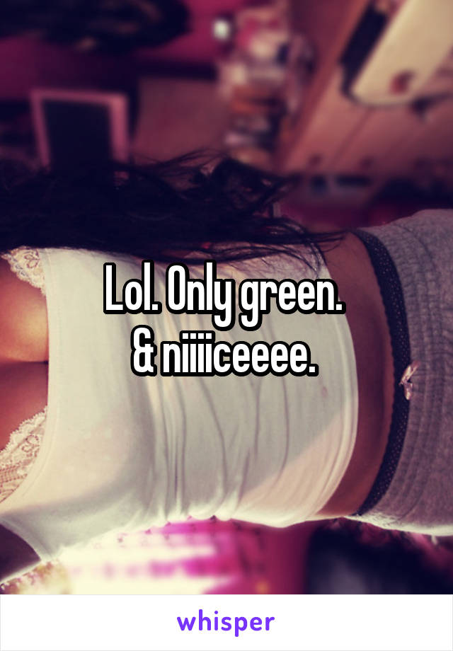Lol. Only green. 
& niiiiceeee. 