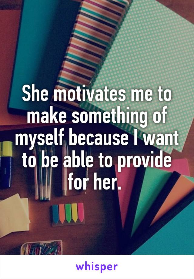 She motivates me to make something of myself because I want to be able to provide for her. 