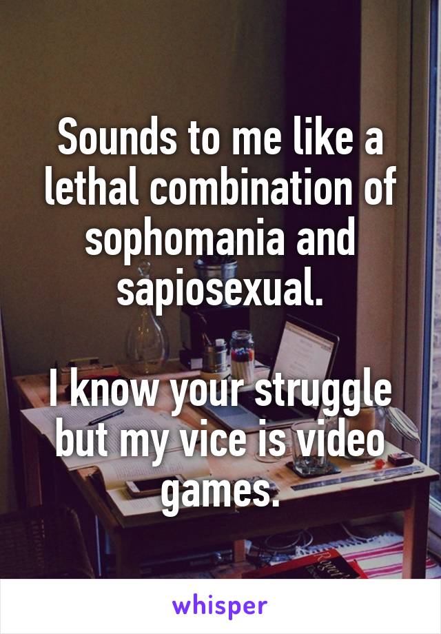 Sounds to me like a lethal combination of sophomania and sapiosexual.

I know your struggle but my vice is video games.
