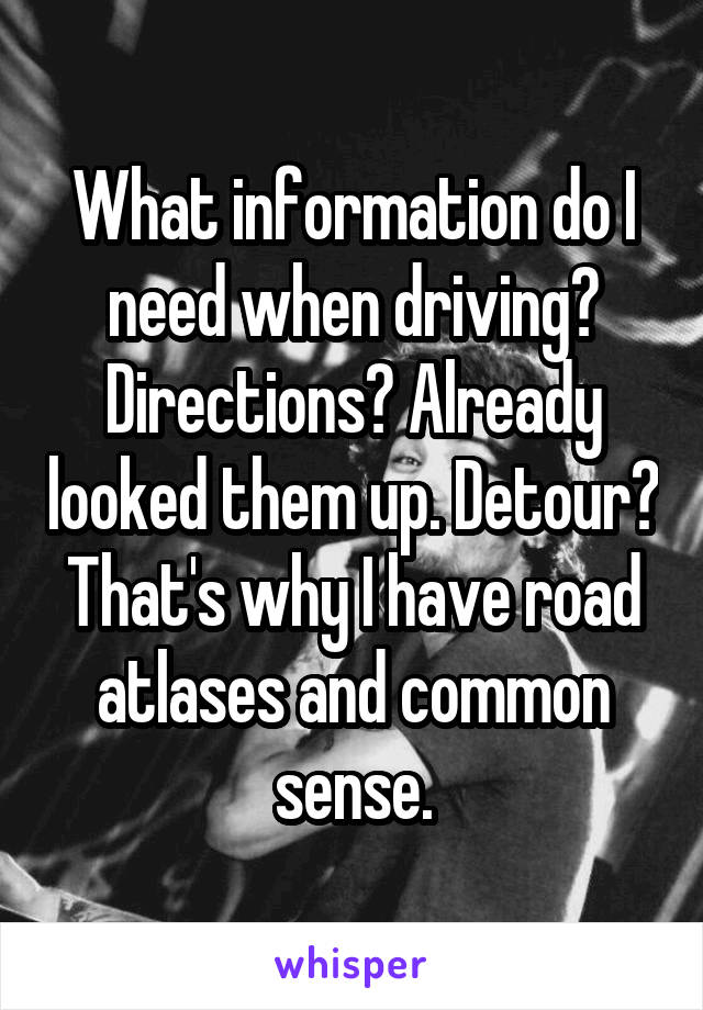 What information do I need when driving? Directions? Already looked them up. Detour? That's why I have road atlases and common sense.