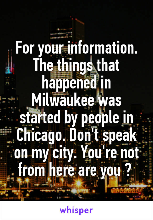 For your information. The things that happened in Milwaukee was started by people in Chicago. Don't speak on my city. You're not from here are you ? 