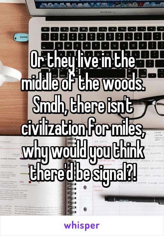Or they live in the middle of the woods. Smdh, there isn't civilization for miles, why would you think there'd be signal?!