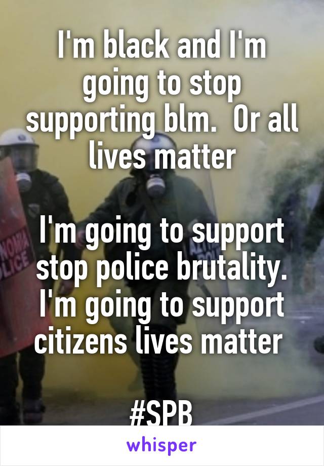 I'm black and I'm going to stop supporting blm.  Or all lives matter

I'm going to support stop police brutality. I'm going to support citizens lives matter 

#SPB