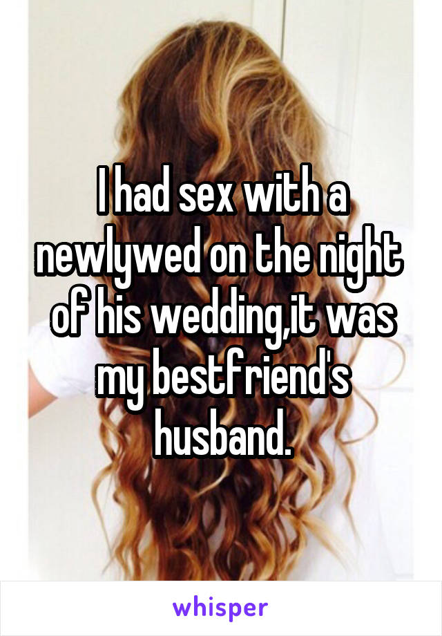 I had sex with a newlywed on the night  of his wedding,it was my bestfriend's husband.