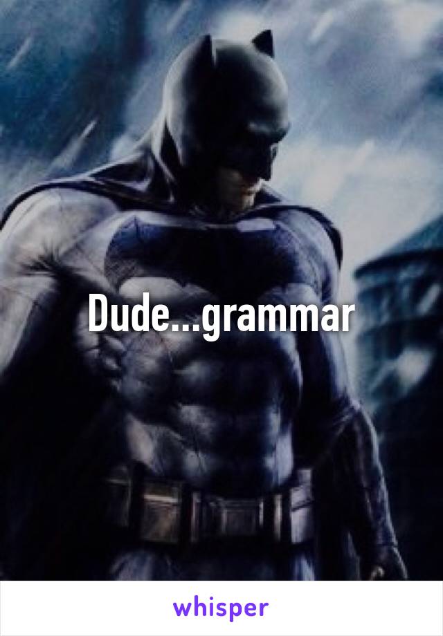 Dude...grammar
