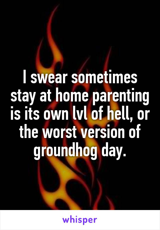 I swear sometimes stay at home parenting is its own lvl of hell, or the worst version of groundhog day.