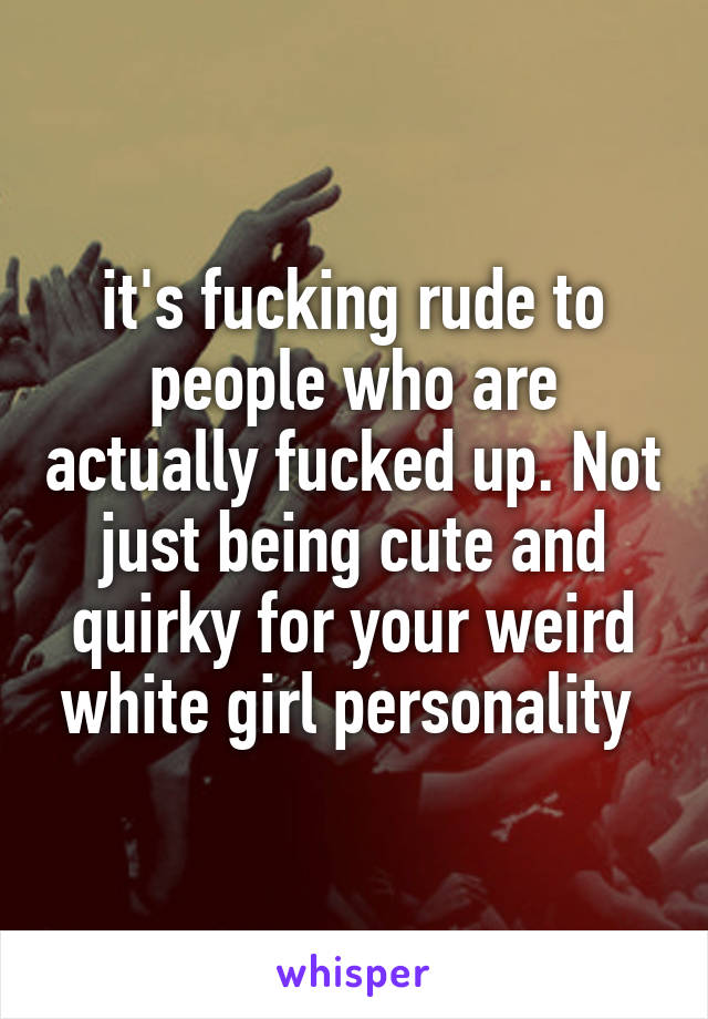 it's fucking rude to people who are actually fucked up. Not just being cute and quirky for your weird white girl personality 