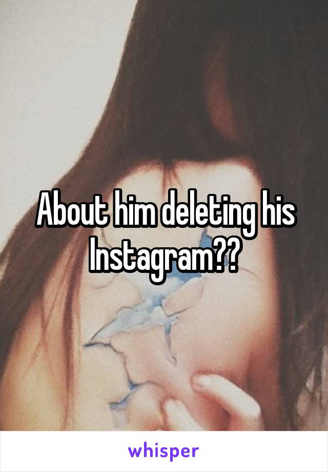 About him deleting his Instagram??