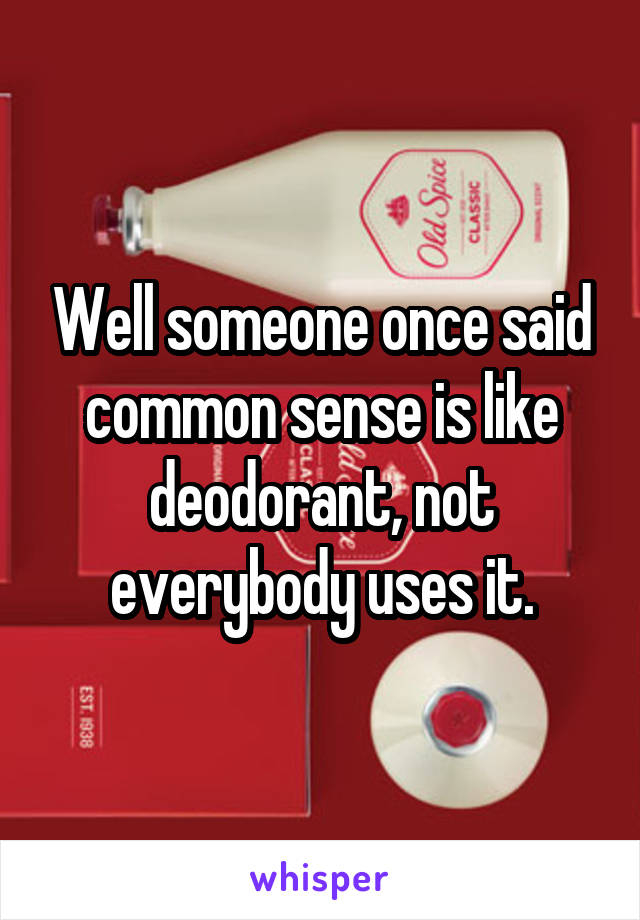 Well someone once said common sense is like deodorant, not everybody uses it.
