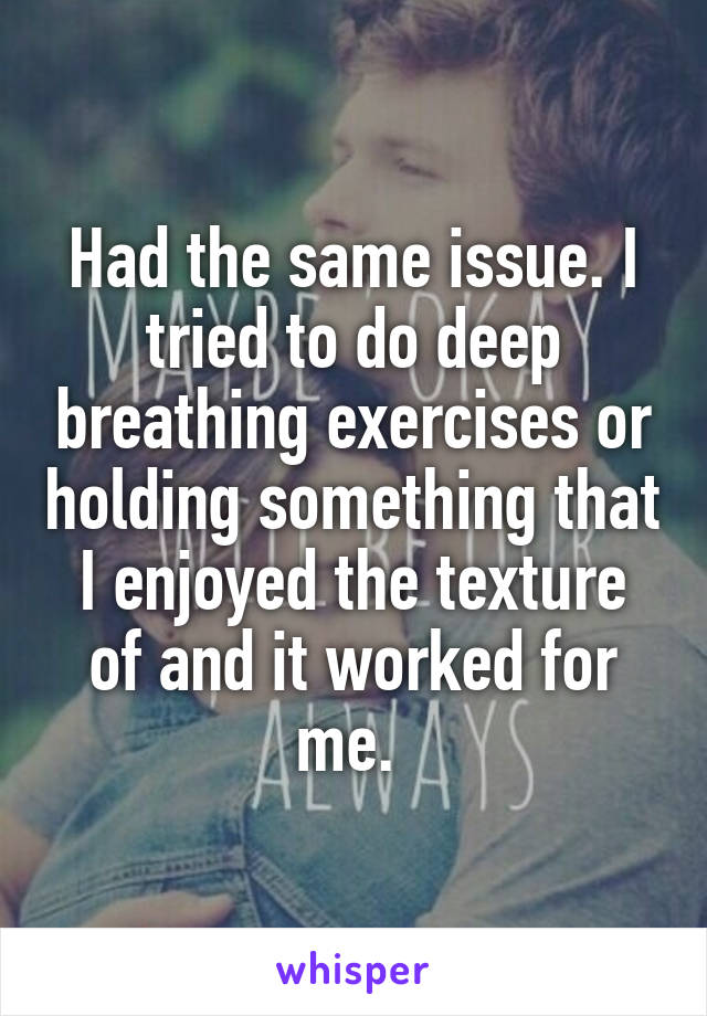 Had the same issue. I tried to do deep breathing exercises or holding something that I enjoyed the texture of and it worked for me. 