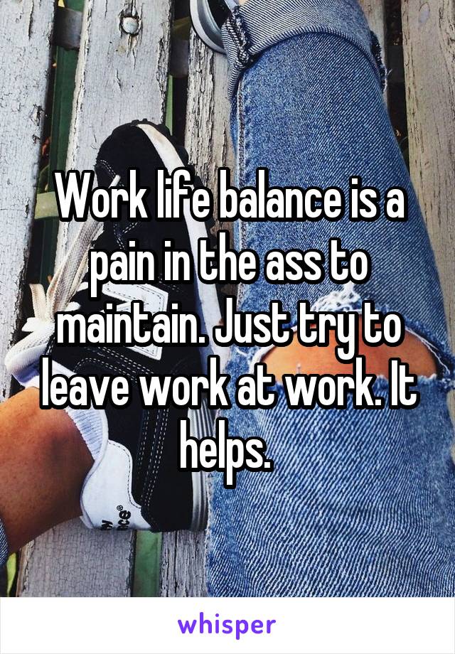 Work life balance is a pain in the ass to maintain. Just try to leave work at work. It helps. 