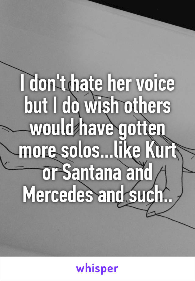 I don't hate her voice but I do wish others would have gotten more solos...like Kurt or Santana and Mercedes and such..