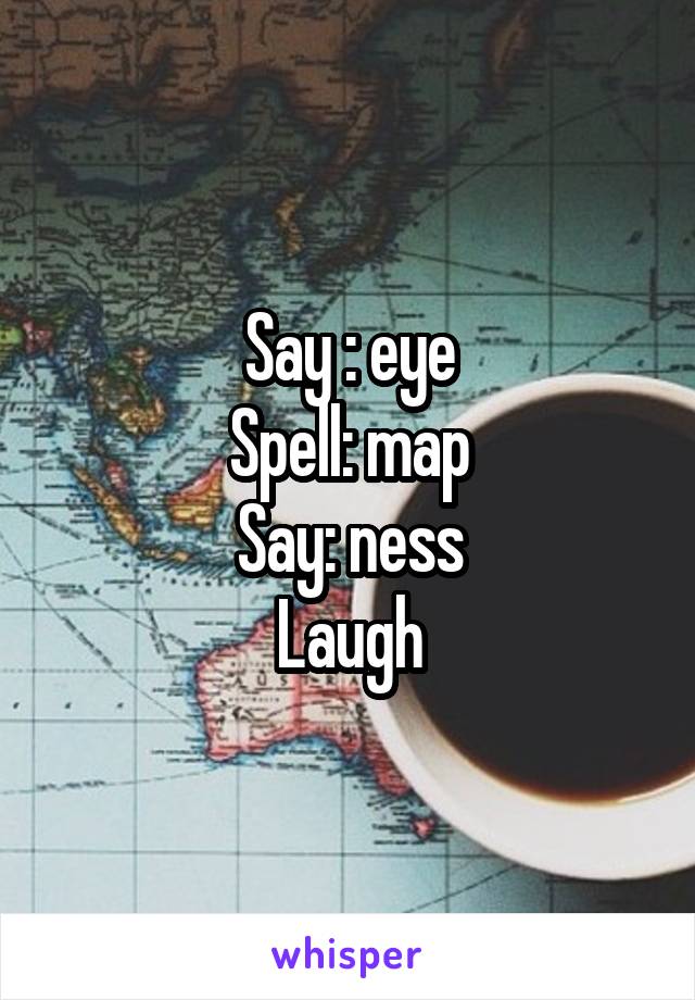 Say : eye
Spell: map
Say: ness
Laugh