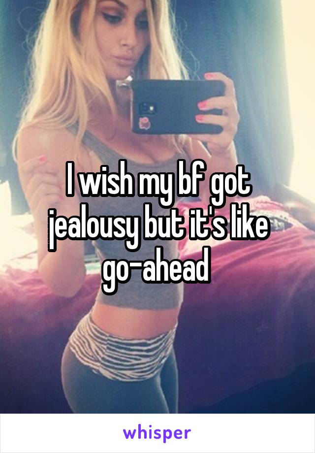 I wish my bf got jealousy but it's like go-ahead 