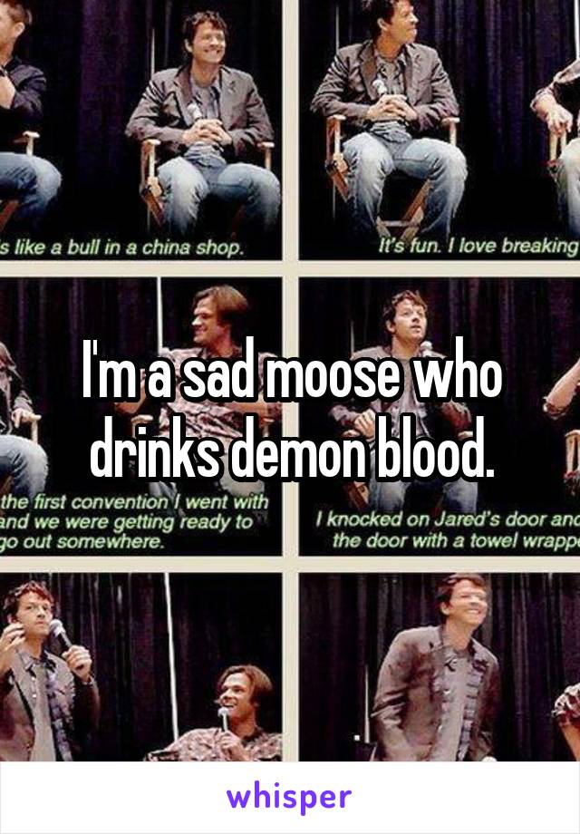 I'm a sad moose who drinks demon blood.