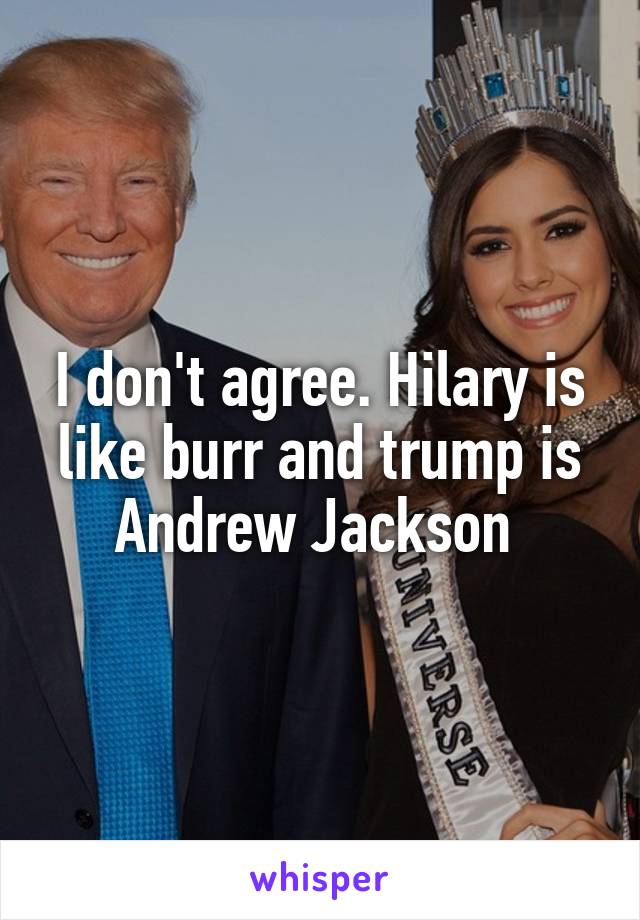 I don't agree. Hilary is like burr and trump is Andrew Jackson 