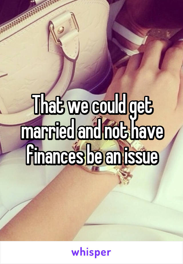 That we could get married and not have finances be an issue