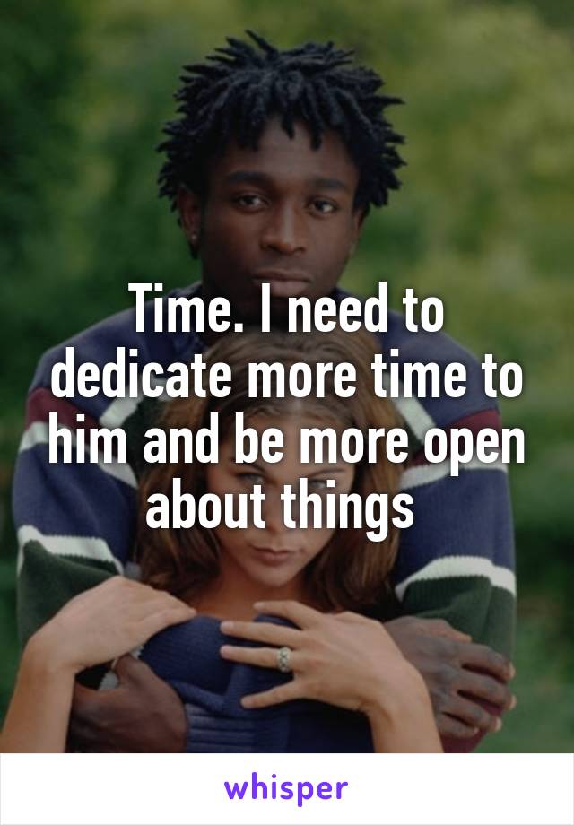 Time. I need to dedicate more time to him and be more open about things 