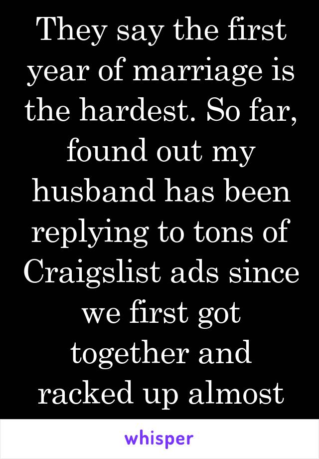 They say the first year of marriage is the hardest. So far, found out my husband has been replying to tons of Craigslist ads since we first got together and racked up almost 5k in paypal debt