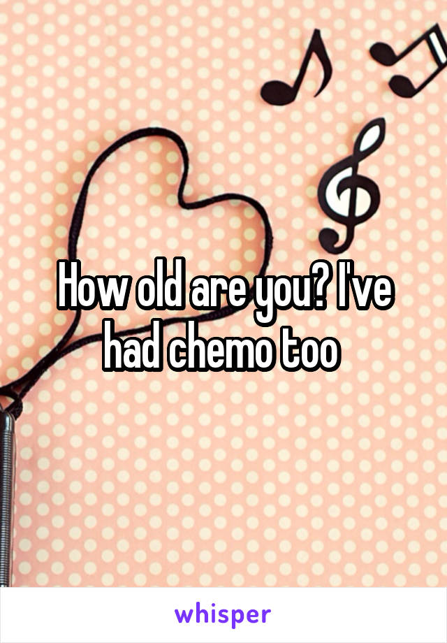 How old are you? I've had chemo too 